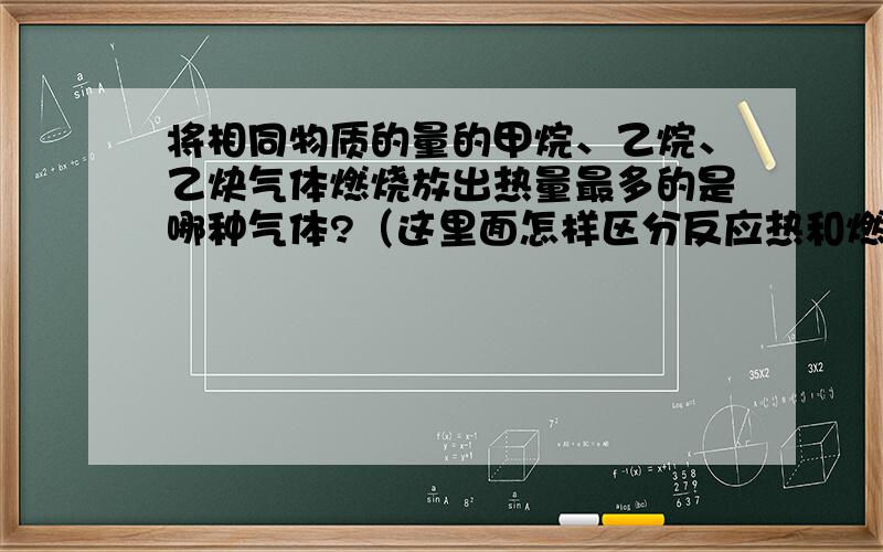 将相同物质的量的甲烷、乙烷、乙炔气体燃烧放出热量最多的是哪种气体?（这里面怎样区分反应热和燃烧热?）越详细越好.受不了，还有这么一段公案在里面。吃茶去！