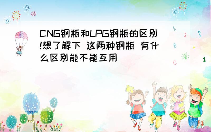 CNG钢瓶和LPG钢瓶的区别!想了解下 这两种钢瓶 有什么区别能不能互用