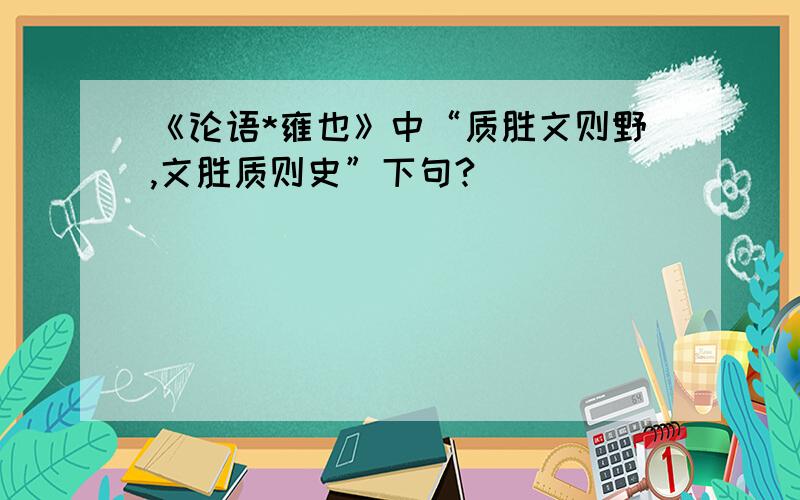 《论语*雍也》中“质胜文则野,文胜质则史”下句?