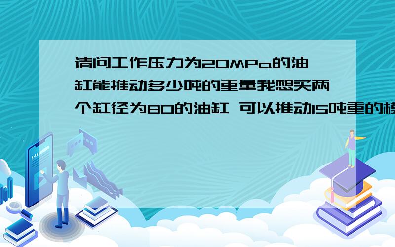 请问工作压力为20MPa的油缸能推动多少吨的重量我想买两个缸径为80的油缸 可以推动15吨重的模具吗 模具下面是轴承设计的轮子结构