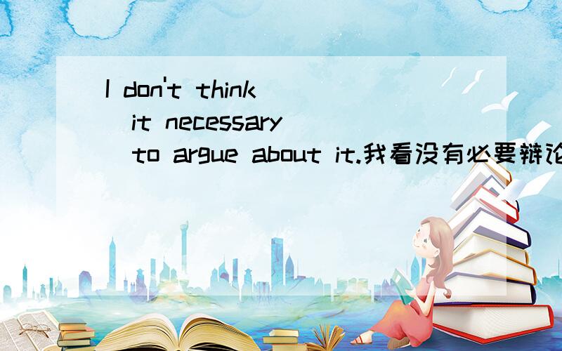 I don't think (it necessary )to argue about it.我看没有必要辩论这事.这里涉及什么短语,为什么填it necessary ,我记得没必要是need not,这里为什么不填呢?