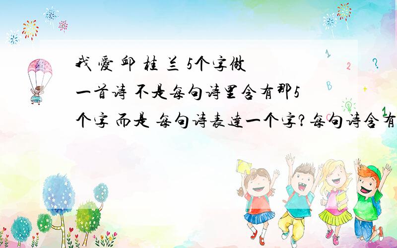 我 爱 邱 桂 兰 5个字做一首诗 不是每句诗里含有那5个字 而是 每句诗表达一个字?每句诗含有那5个字也可以.谢谢兄弟姐妹们