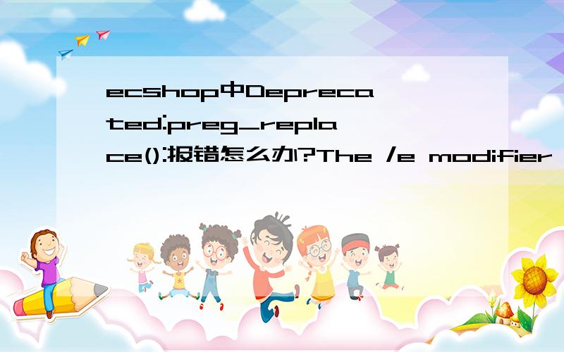 ecshop中Deprecated:preg_replace():报错怎么办?The /e modifier is deprecated,use preg_replace_callback instead in E:\website\qhd\includes\cls_template.php on line 496$out = 