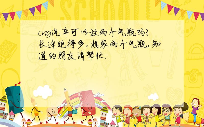 cng汽车可以放两个气瓶吗?长途跑得多,想装两个气瓶,知道的朋友请帮忙.