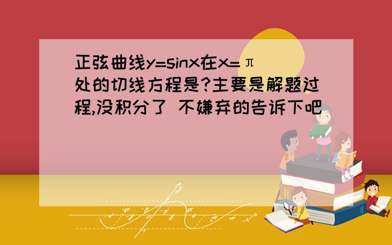 正弦曲线y=sinx在x=π处的切线方程是?主要是解题过程,没积分了 不嫌弃的告诉下吧