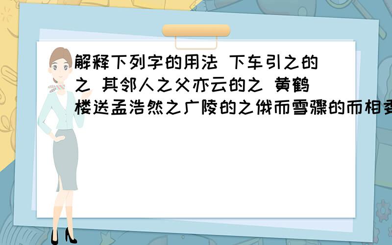 解释下列字的用法 下车引之的之 其邻人之父亦云的之 黄鹤楼送孟浩然之广陵的之俄而雪骤的而相委而去的而而不自知的而