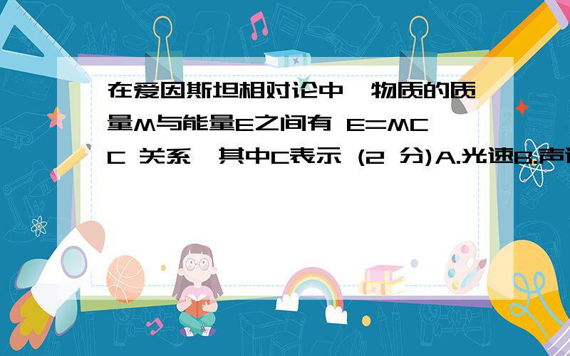 在爱因斯坦相对论中,物质的质量M与能量E之间有 E=MCC 关系,其中C表示 (2 分)A.光速B.声速C.时间D.体积