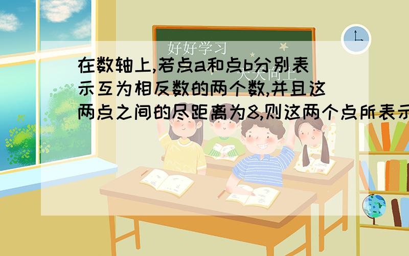 在数轴上,若点a和点b分别表示互为相反数的两个数,并且这两点之间的尽距离为8,则这两个点所表示的数是?