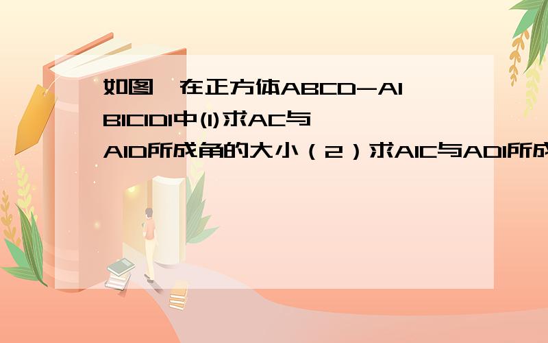 如图,在正方体ABCD-A1B1C1D1中(1)求AC与A1D所成角的大小（2）求A1C与AD1所成(1)求AC与A1D所成角的大小（2）求A1C与AD1所成角的大小（3）若E,F分别为AB,AD中点,求A1C1与EF所成角大小