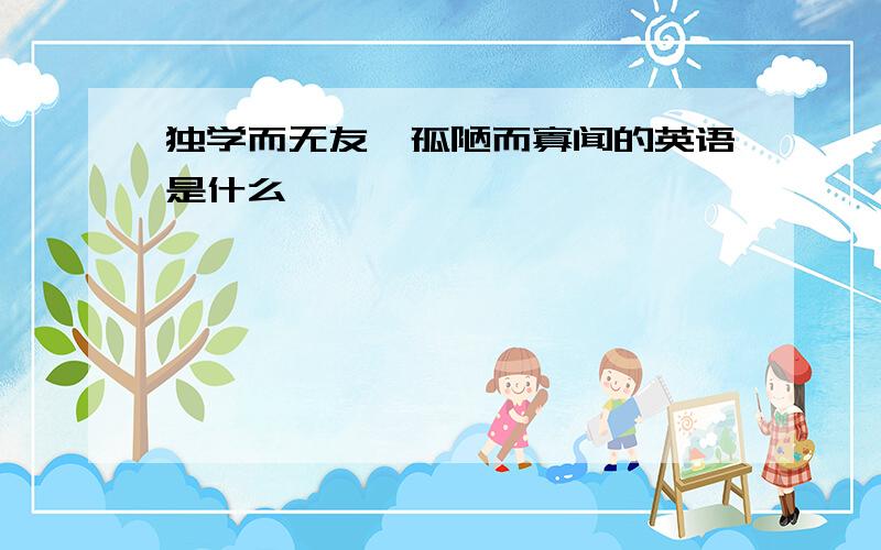 独学而无友,孤陋而寡闻的英语是什么