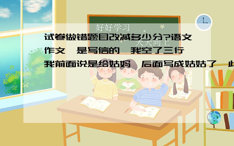 试卷做错题目改减多少分?语文作文,是写信的,我空了三行,我前面说是给姑妈,后面写成姑姑了,此致敬礼写反了,署名和日期也是反了,介绍世博有700多万人（实际7000多万人）总分30,这篇作文减