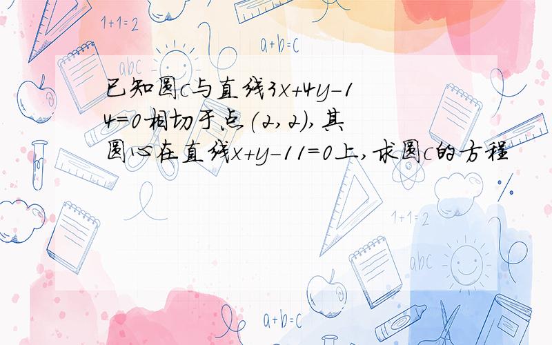 已知圆c与直线3x+4y-14=0相切于点(2,2),其圆心在直线x+y-11=0上,求圆c的方程