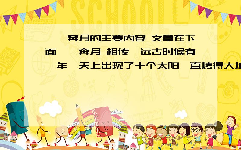 嫦娥奔月的主要内容 文章在下面嫦娥奔月 相传,远古时候有一年,天上出现了十个太阳,直烤得大地冒烟,海水枯干,老百姓眼看无法再生活去.这件事惊动了一个名叫后羿的英雄,他登上昆仑山顶,