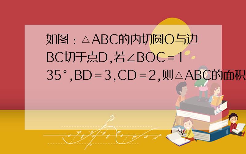 如图：△ABC的内切圆O与边BC切于点D,若∠BOC＝135°,BD＝3,CD＝2,则△ABC的面积为＝ 图可能看不到...求详细过程!