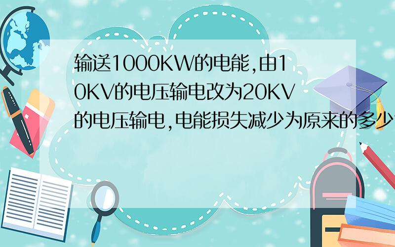 输送1000KW的电能,由10KV的电压输电改为20KV的电压输电,电能损失减少为原来的多少?