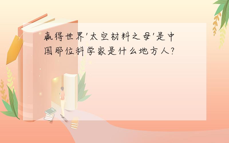 赢得世界'太空材料之母'是中国那位科学家是什么地方人?