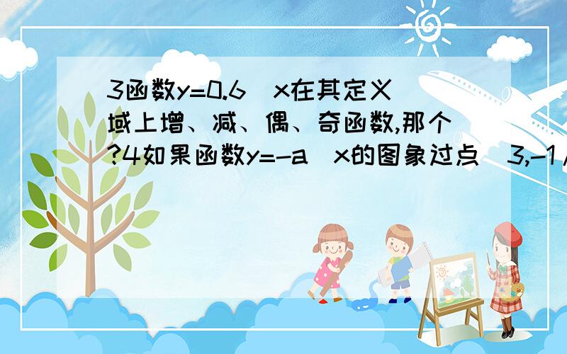 3函数y=0.6^x在其定义域上增、减、偶、奇函数,那个?4如果函数y=-a^x的图象过点（3,-1/8）,则a的值为