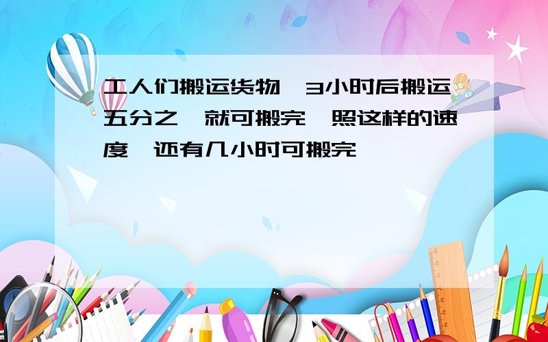 工人们搬运货物,3小时后搬运五分之一就可搬完,照这样的速度,还有几小时可搬完