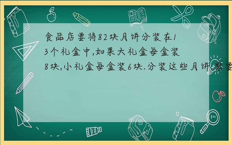 食品店要将82块月饼分装在13个礼盒中,如果大礼盒每盒装8块,小礼盒每盒装6块.分装这些月饼,需要大、礼盒各多少个?