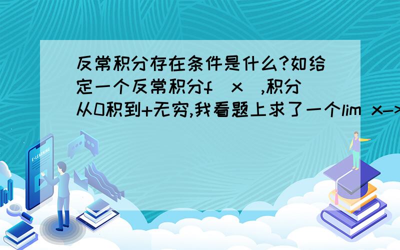 反常积分存在条件是什么?如给定一个反常积分f(x),积分从0积到+无穷,我看题上求了一个lim x->+无穷 f(x)=1（或者可以说是一个定值）,于是就得到结论反常积分f(x) 从0积到+无穷 就不存在,这是为