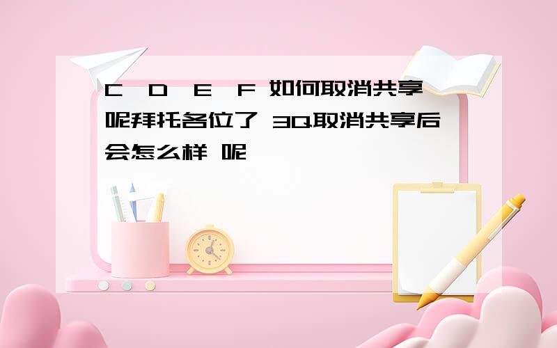 C,D,E,F 如何取消共享呢拜托各位了 3Q取消共享后会怎么样 呢