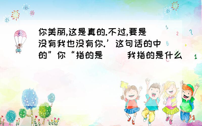 你美丽,这是真的.不过,要是没有我也没有你.’这句话的中的”你“指的是（ ）我指的是什么（）