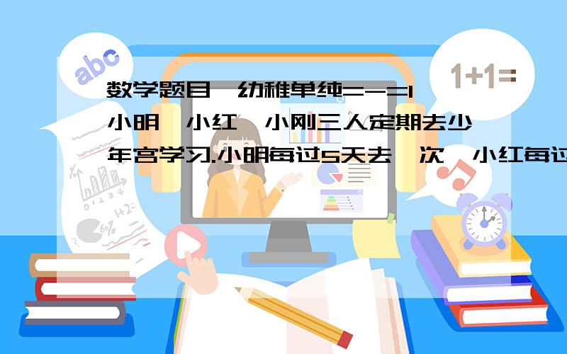 数学题目,幼稚单纯=-=1、小明、小红、小刚三人定期去少年宫学习.小明每过5天去一次,小红每过6天去一次,小刚每过9天去一次.如果9月10日这一天他们三人在少年宫相遇,那么下一次相遇在哪一