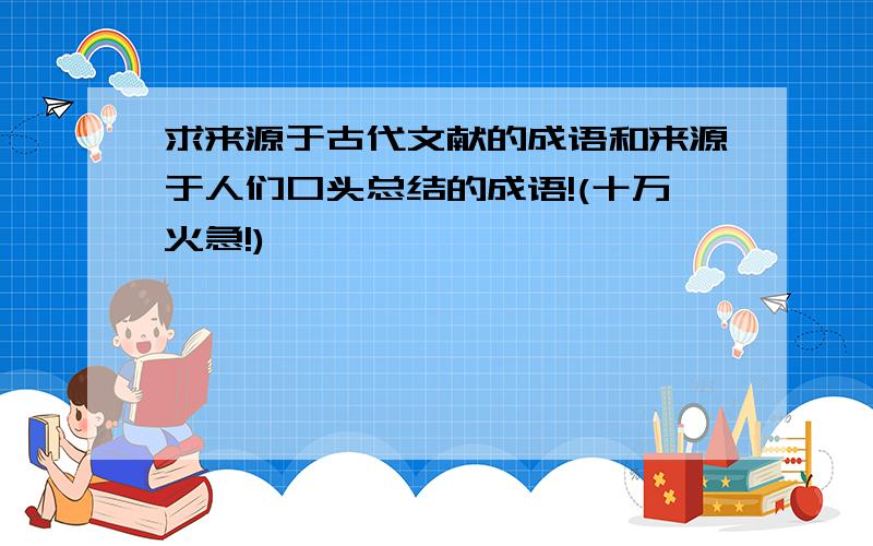 求来源于古代文献的成语和来源于人们口头总结的成语!(十万火急!)