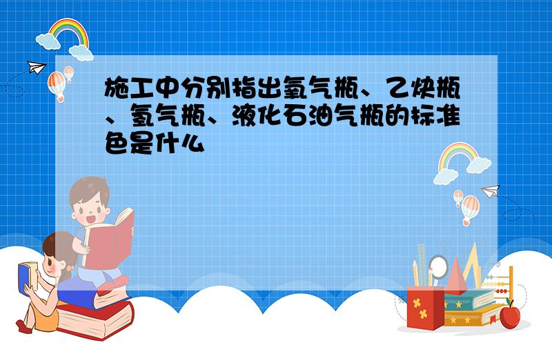 施工中分别指出氧气瓶、乙炔瓶、氢气瓶、液化石油气瓶的标准色是什么﹖