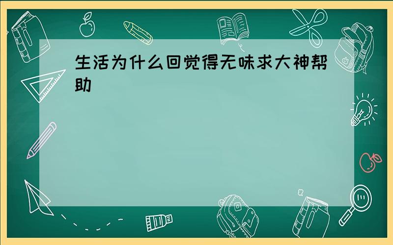 生活为什么回觉得无味求大神帮助