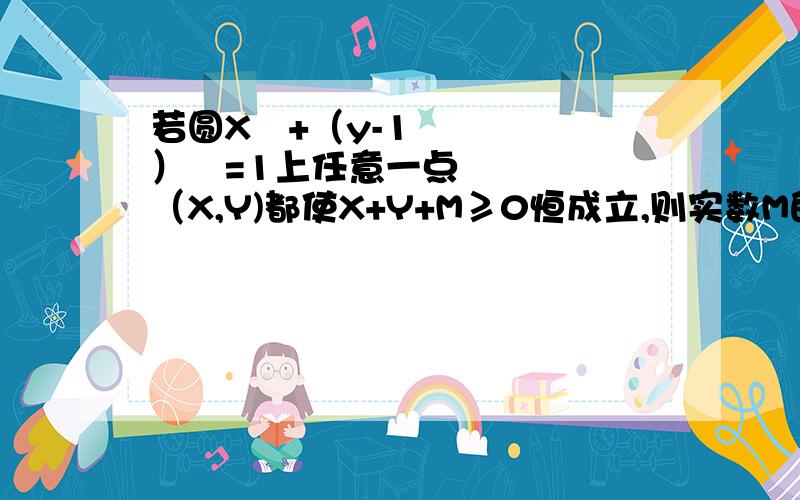 若圆X²+（y-1）²=1上任意一点（X,Y)都使X+Y+M≥0恒成立,则实数M的取值范围是?在平面直接坐标系XOY中,已知元X²+Y²=4有且仅有4个点导致写12X-5Y+C=0的距离为1则实数Z的取值范围是（ 偶