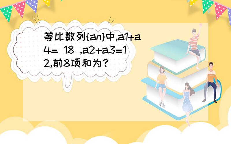 等比数列{an}中,a1+a4= 18 ,a2+a3=12,前8项和为?