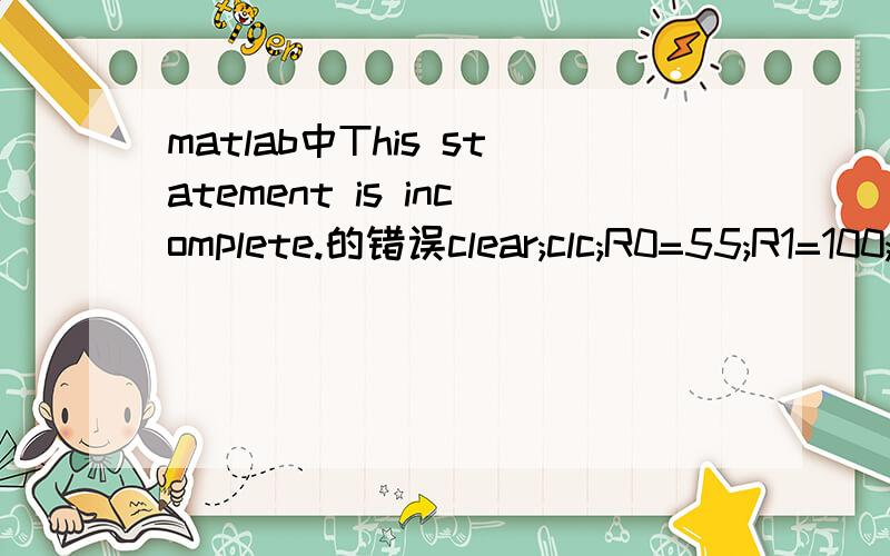 matlab中This statement is incomplete.的错误clear;clc;R0=55;R1=100;R2=25;Pa=0.1;Pd=0.6;Pv=0.1;r=0:0.01:100;if(R1>=r>=R0)    P=sqrt(Pd^2-(Pd^2-Pa^2)*log(r/R0)/log(R1/R0));else if(R0>=r>=R2)    P=sqrt(Pd^2-(Pd^2-Pv^2)*log(r/R0)/log(R2/R0));plot(r,P)