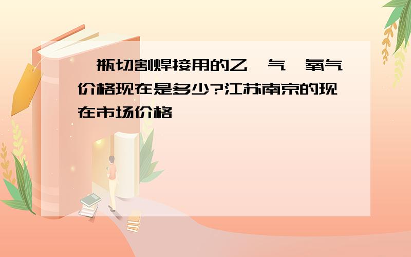 一瓶切割焊接用的乙炔气、氧气价格现在是多少?江苏南京的现在市场价格