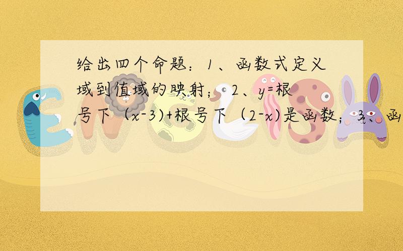 给出四个命题：1、函数式定义域到值域的映射； 2、y=根号下（x-3)+根号下（2-x)是函数；3、函数y=x^2/x的图像是一条直线； 4、y=(根号下x}^2与y=根号下x^2是同一函数其中正确的有（ ）个A、1 B