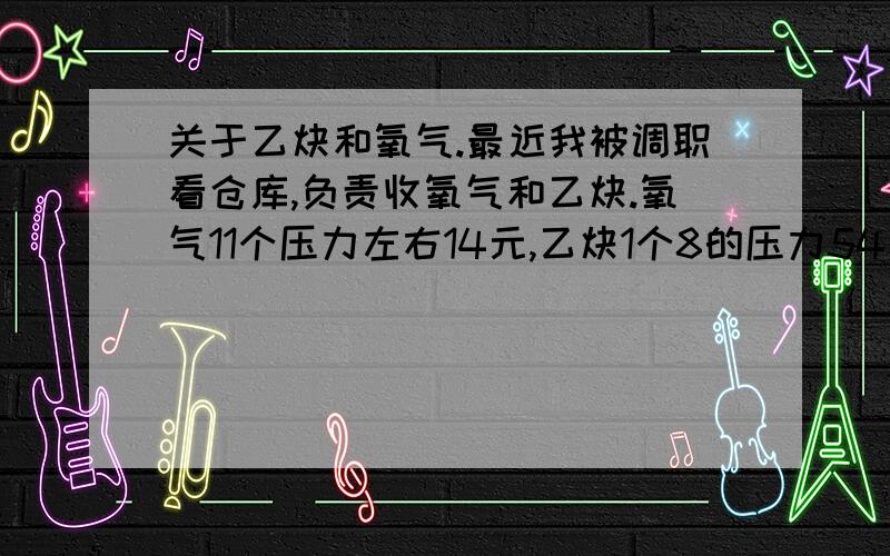 关于乙炔和氧气.最近我被调职看仓库,负责收氧气和乙炔.氧气11个压力左右14元,乙炔1个8的压力54元,气割的时候氧气乙炔差不多一比一了,我觉得乙炔量是不是不够啊?我在河南商丘这边,谁帮我