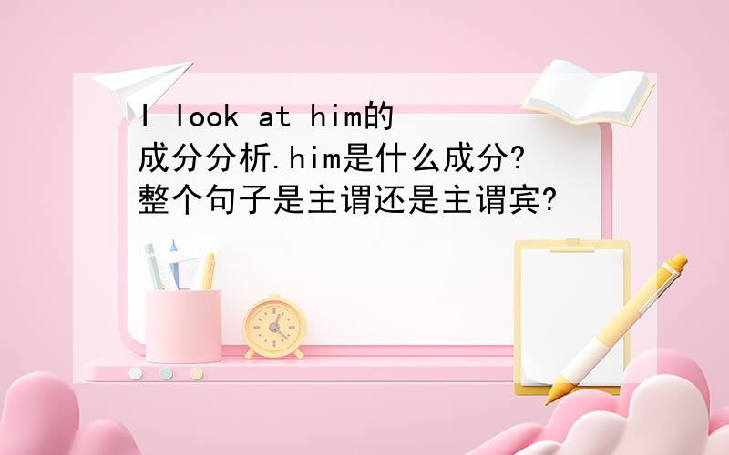 I look at him的成分分析.him是什么成分?整个句子是主谓还是主谓宾?