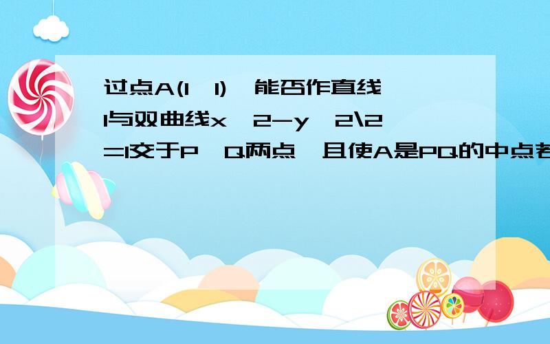 过点A(1,1),能否作直线l与双曲线x^2-y^2\2=1交于P,Q两点,且使A是PQ的中点若存在,求出方程不存在,说明理由（我数学很差,希望可以写的易懂清晰些,）