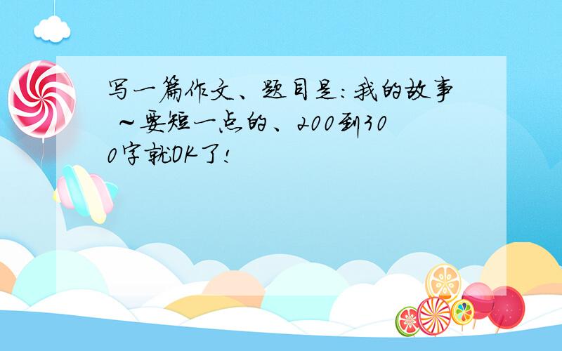 写一篇作文、题目是：我的故事 ～要短一点的、200到300字就OK了!