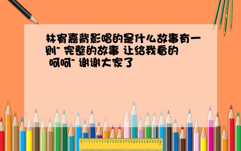 林宥嘉背影唱的是什么故事有一则~ 完整的故事 让给我看的 呵呵~ 谢谢大家了