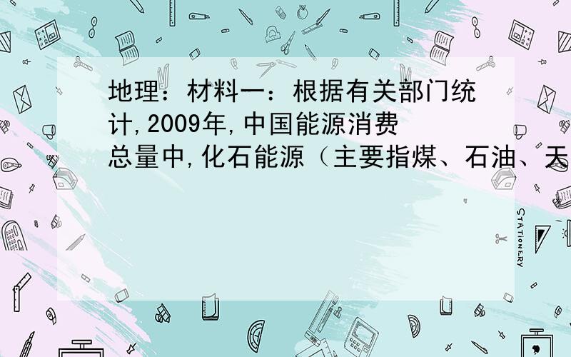 地理：材料一：根据有关部门统计,2009年,中国能源消费总量中,化石能源（主要指煤、石油、天然气）占到90.1%.其中,煤炭占68.7%（约29亿吨原煤,大部分用于火力发电）,石油占18%,天然气占3.4%；