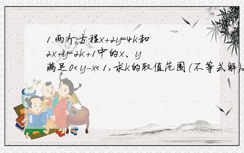 1.两个方程x+2y=4k和2x+y=2k+1中的x、y满足0＜y-x＜1,求k的取值范围（不等式解）2.船从甲地驶向乙地用了10小时,从乙地返回甲地用不到12小时,江水流速为3km|时,往返静水速度v不变,v应该满足什么条