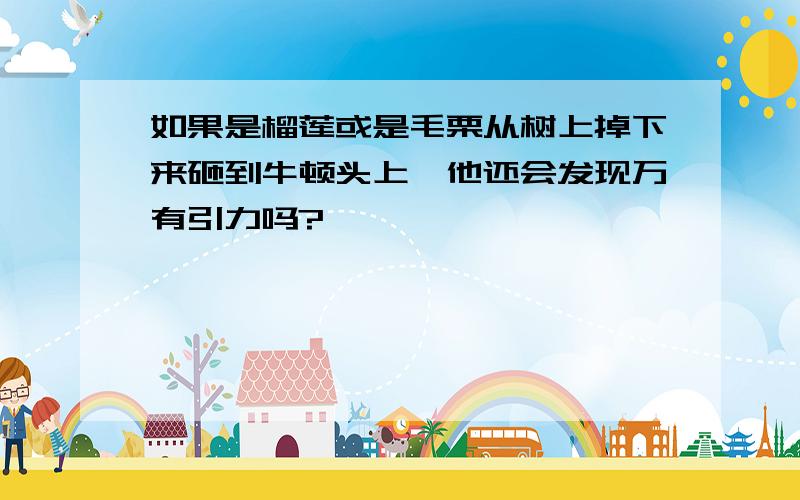 如果是榴莲或是毛栗从树上掉下来砸到牛顿头上,他还会发现万有引力吗?