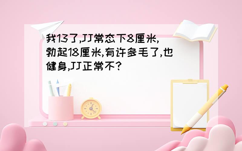 我13了,JJ常态下8厘米,勃起18厘米,有许多毛了,也健身,JJ正常不?