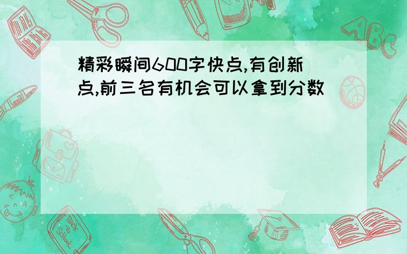 精彩瞬间600字快点,有创新点,前三名有机会可以拿到分数