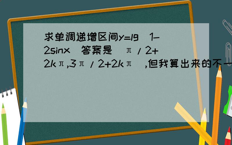 求单调递增区间y=lg(1-2sinx)答案是（π/2+2kπ,3π/2+2kπ),但我算出来的不一样,我是用1-2sin＞0去算的