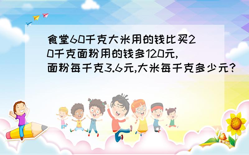 食堂60千克大米用的钱比买20千克面粉用的钱多120元,面粉每千克3.6元,大米每千克多少元?