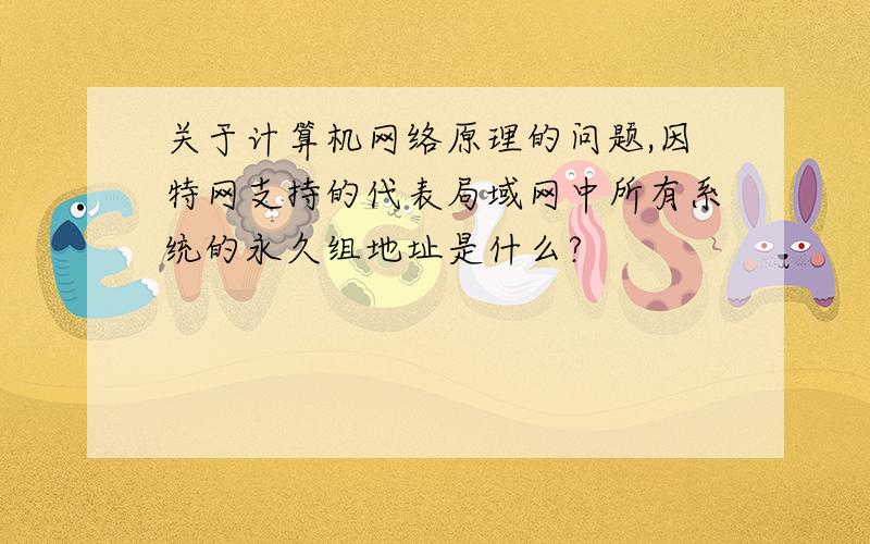 关于计算机网络原理的问题,因特网支持的代表局域网中所有系统的永久组地址是什么?