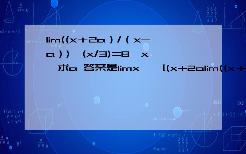 lim((x＋2a）/（x-a）)^(x/3)=8,x→∞求a 答案是limx→∞[(x+2alim((x＋2a）/（x-a）)^(x/3)=8,x→∞求a答案是limx→∞[(x+2a)/(x-a)]^(x/3)=limx→∞[1+ 3a/(x-a)]^(x/3)=limx→∞[1+ 3a/(x-a)]^ [(x-a)/3a *ax/(x-a)]=8,显然x趋于∞