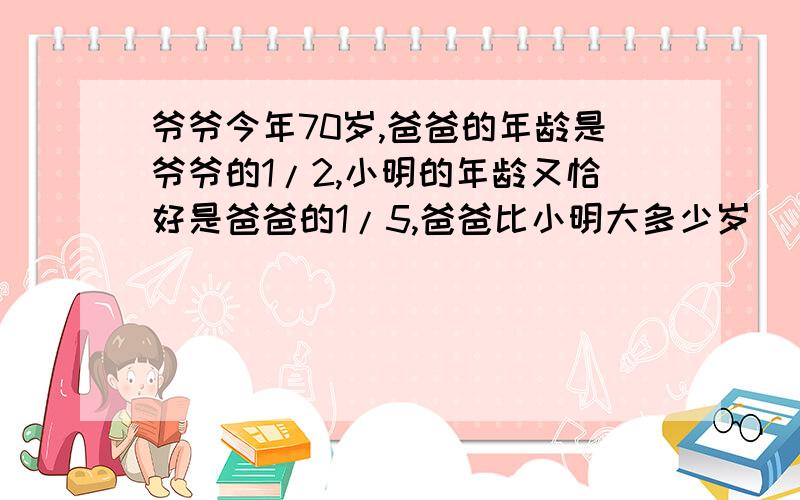 爷爷今年70岁,爸爸的年龄是爷爷的1/2,小明的年龄又恰好是爸爸的1/5,爸爸比小明大多少岁